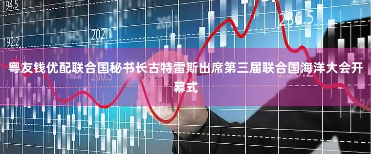 粤友钱优配联合国秘书长古特雷斯出席第三届联合国海洋大会开幕式