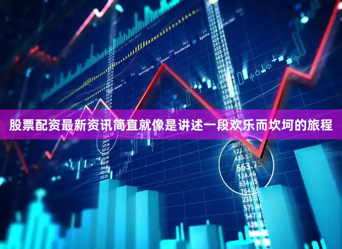股票配资最新资讯简直就像是讲述一段欢乐而坎坷的旅程