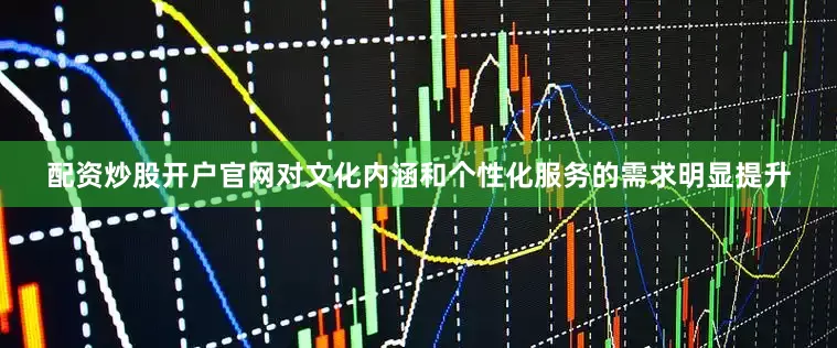 配资炒股开户官网对文化内涵和个性化服务的需求明显提升