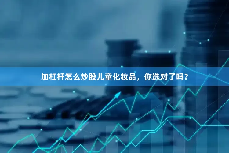 加杠杆怎么炒股儿童化妆品，你选对了吗？