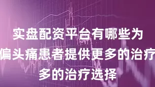 实盘配资平台有哪些为中国偏头痛患者提供更多的治疗选择