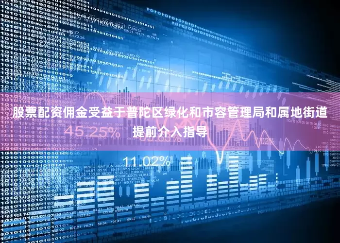 股票配资佣金受益于普陀区绿化和市容管理局和属地街道提前介入指导