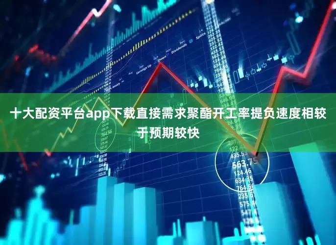 十大配资平台app下载直接需求聚酯开工率提负速度相较于预期较快