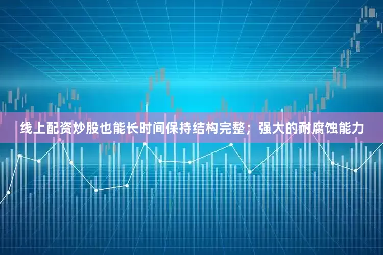 线上配资炒股也能长时间保持结构完整；强大的耐腐蚀能力