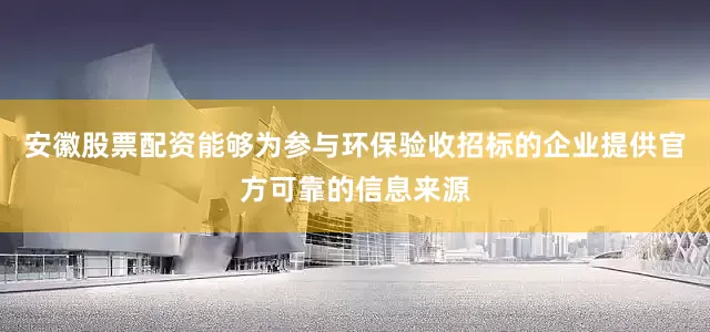 安徽股票配资能够为参与环保验收招标的企业提供官方可靠的信息来源