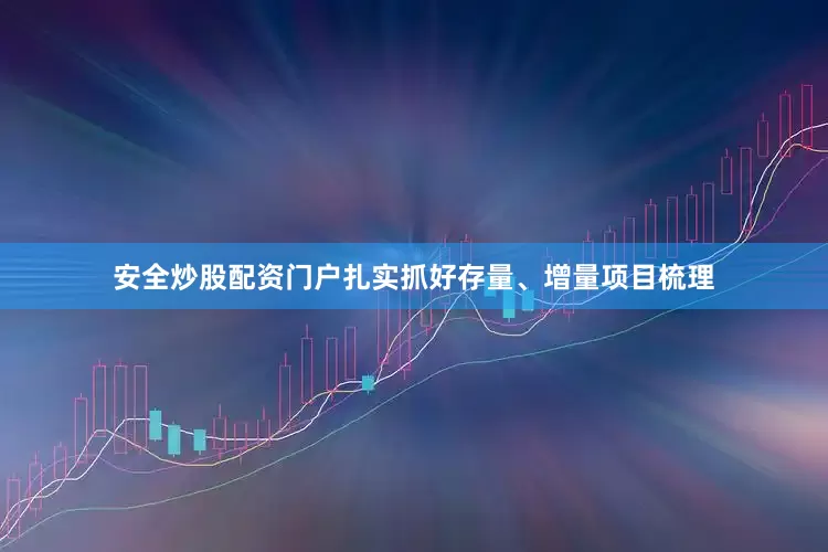 安全炒股配资门户扎实抓好存量、增量项目梳理
