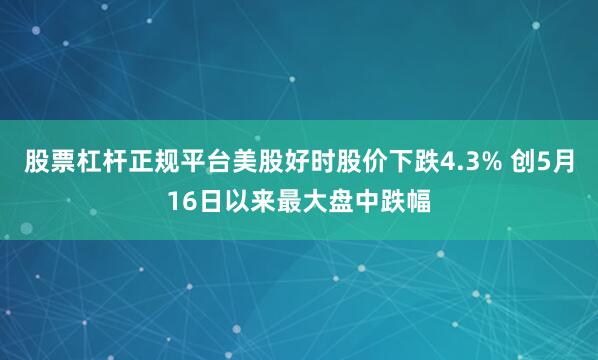 股票杠杆正规平台美股好时股价下跌4.3% 创5月16日以来最大盘中跌幅