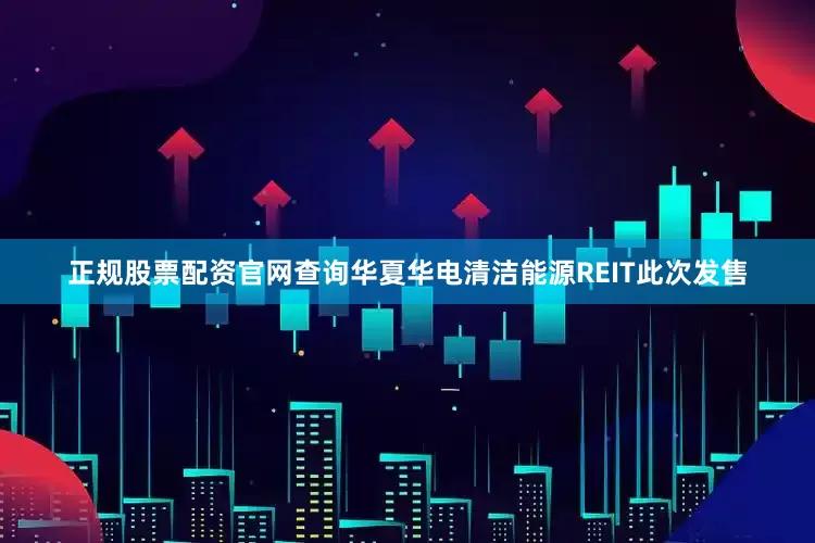 正规股票配资官网查询华夏华电清洁能源REIT此次发售