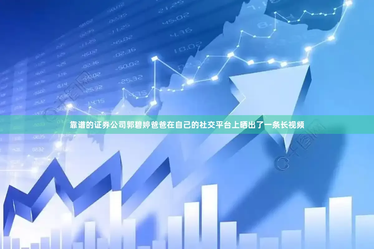 靠谱的证券公司郭碧婷爸爸在自己的社交平台上晒出了一条长视频