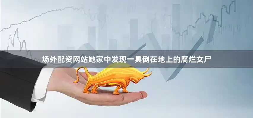 场外配资网站她家中发现一具倒在地上的腐烂女尸
