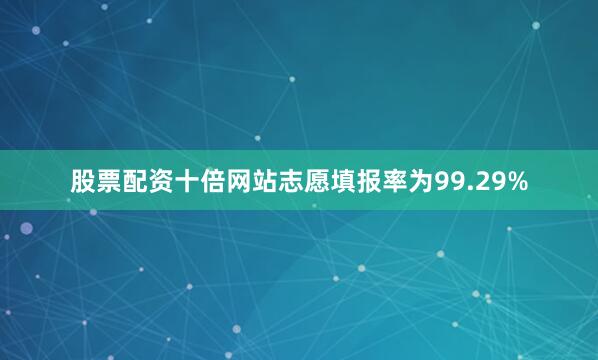 股票配资十倍网站志愿填报率为99.29%