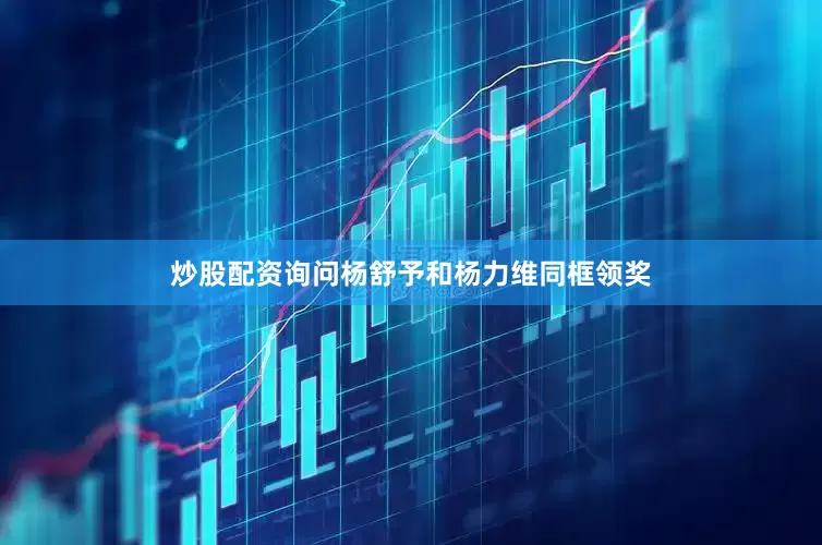 炒股配资询问杨舒予和杨力维同框领奖