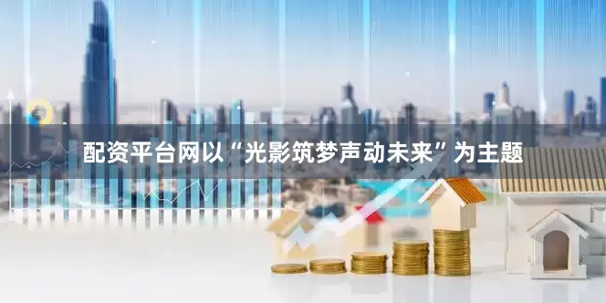 配资平台网以“光影筑梦声动未来”为主题