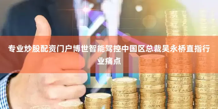 专业炒股配资门户博世智能驾控中国区总裁吴永桥直指行业痛点