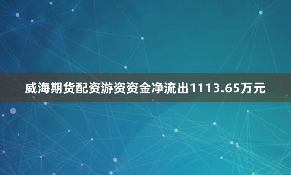 威海期货配资游资资金净流出1113.65万元