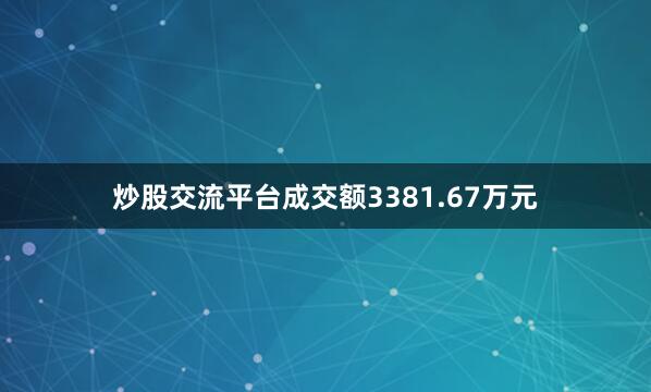 炒股交流平台成交额3381.67万元