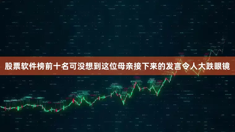 股票软件榜前十名可没想到这位母亲接下来的发言令人大跌眼镜
