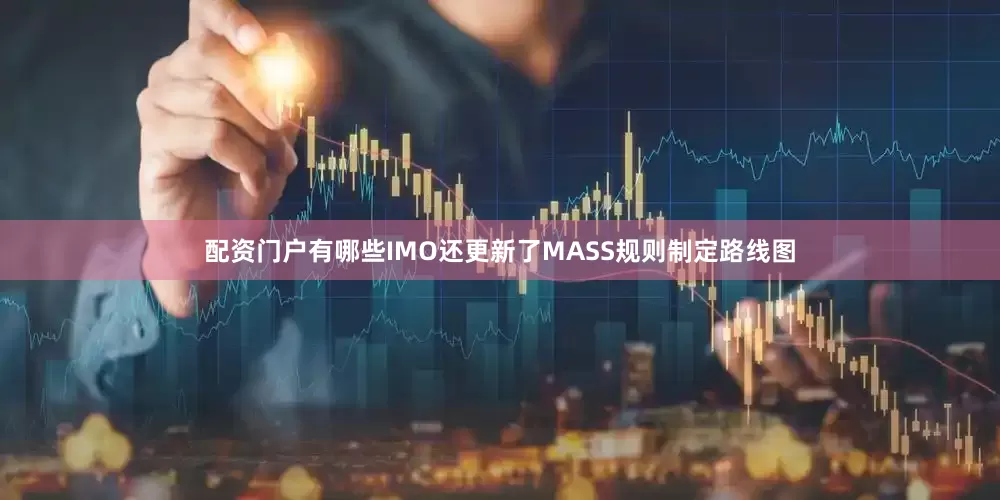配资门户有哪些IMO还更新了MASS规则制定路线图