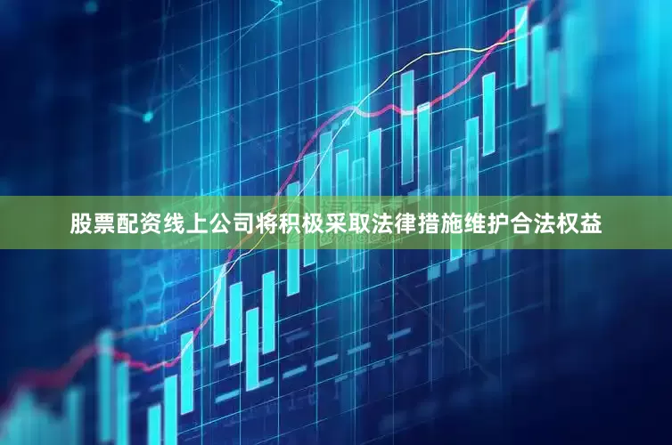 股票配资线上公司将积极采取法律措施维护合法权益