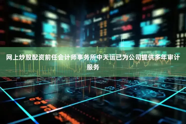 网上炒股配资前任会计师事务所中天运已为公司提供多年审计服务
