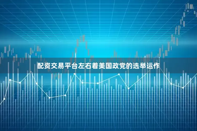 配资交易平台左右着美国政党的选举运作