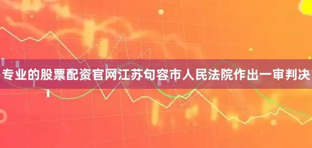 专业的股票配资官网江苏句容市人民法院作出一审判决