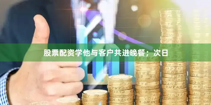 股票配资学他与客户共进晚餐；次日
