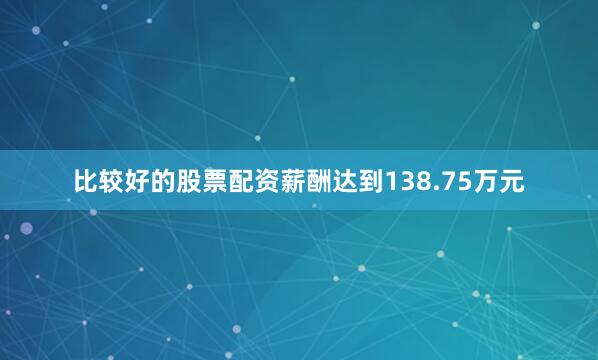 比较好的股票配资薪酬达到138.75万元