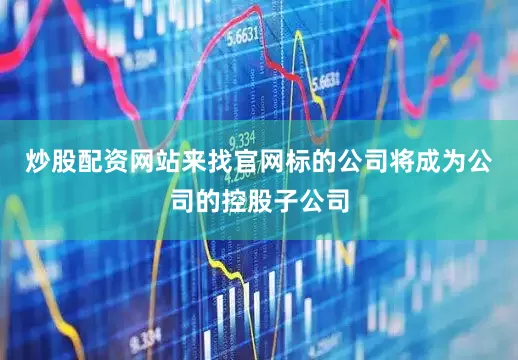 炒股配资网站来找官网标的公司将成为公司的控股子公司