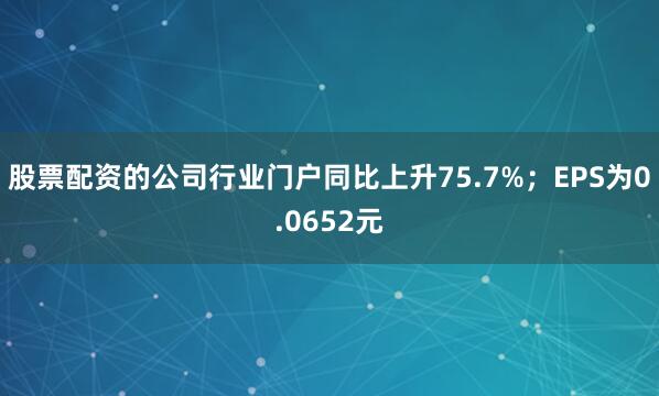 股票配资的公司行业门户同比上升75.7%；EPS为0.0652元