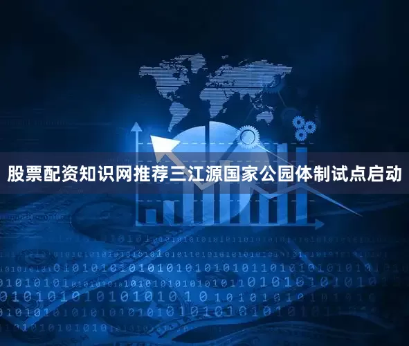股票配资知识网推荐三江源国家公园体制试点启动