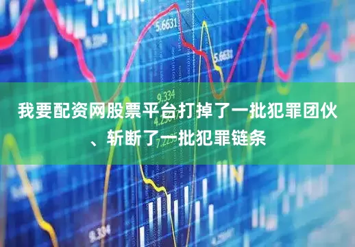 我要配资网股票平台打掉了一批犯罪团伙、斩断了一批犯罪链条