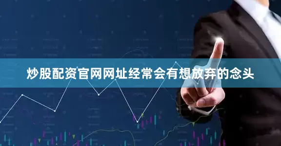 炒股配资官网网址经常会有想放弃的念头