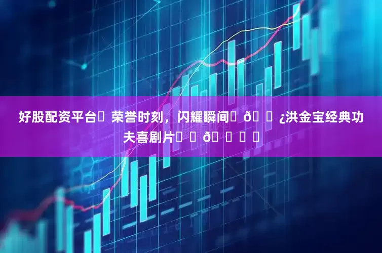 好股配资平台✨荣誉时刻，闪耀瞬间✨🌿洪金宝经典功夫喜剧片☘️🎞️