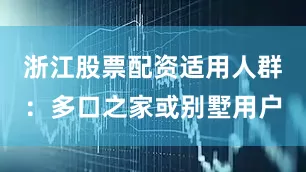 浙江股票配资适用人群：多口之家或别墅用户