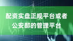 配资实盘正规平台或者公安部的管理平台