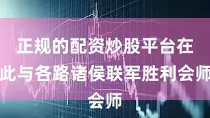 正规的配资炒股平台在此与各路诸侯联军胜利会师