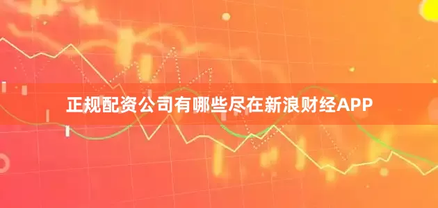 正规配资公司有哪些尽在新浪财经APP