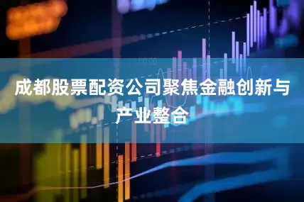 成都股票配资公司聚焦金融创新与产业整合