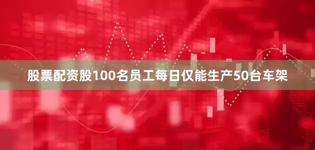 股票配资股100名员工每日仅能生产50台车架