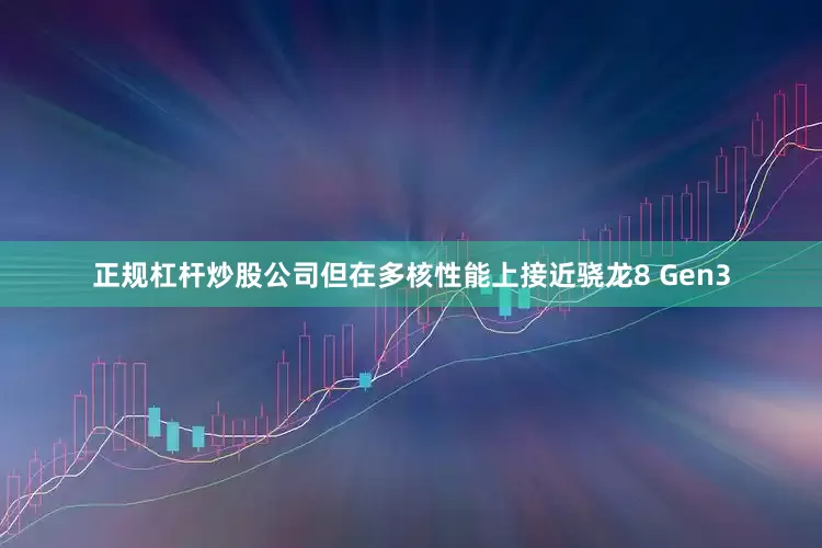 正规杠杆炒股公司但在多核性能上接近骁龙8 Gen3