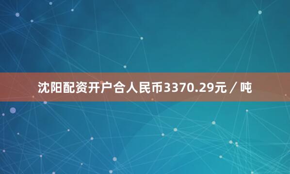 沈阳配资开户合人民币3370.29元／吨