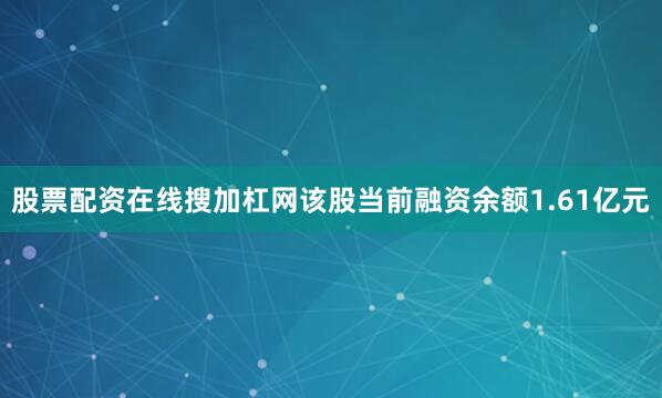 股票配资在线搜加杠网该股当前融资余额1.61亿元