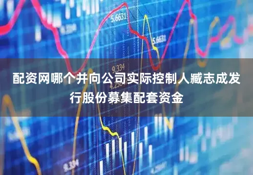 配资网哪个并向公司实际控制人臧志成发行股份募集配套资金