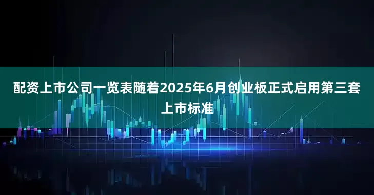 配资上市公司一览表随着2025年6月创业板正式启用第三套上市标准