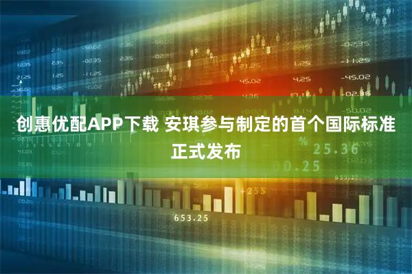 创惠优配APP下载 安琪参与制定的首个国际标准正式发布