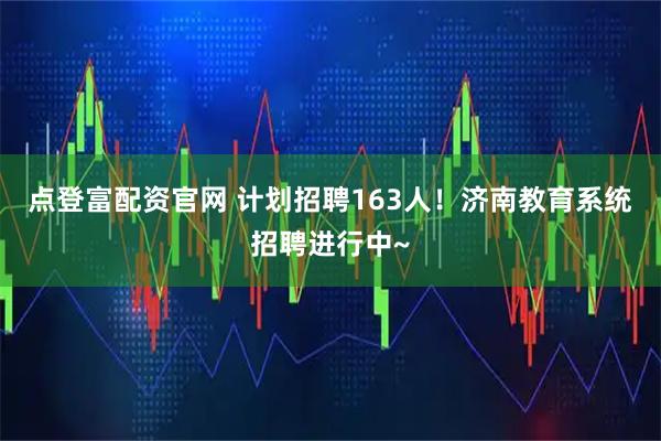 点登富配资官网 计划招聘163人！济南教育系统招聘进行中~