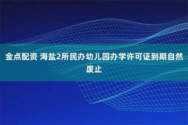 金点配资 海盐2所民办幼儿园办学许可证到期自然废止