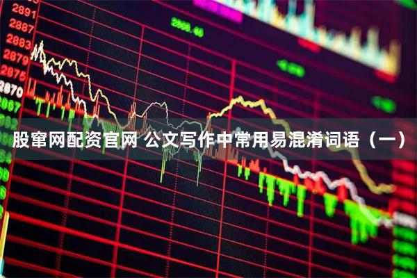 股窜网配资官网 公文写作中常用易混淆词语（一）