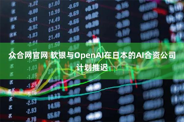 众合网官网 软银与OpenAI在日本的AI合资公司计划推迟